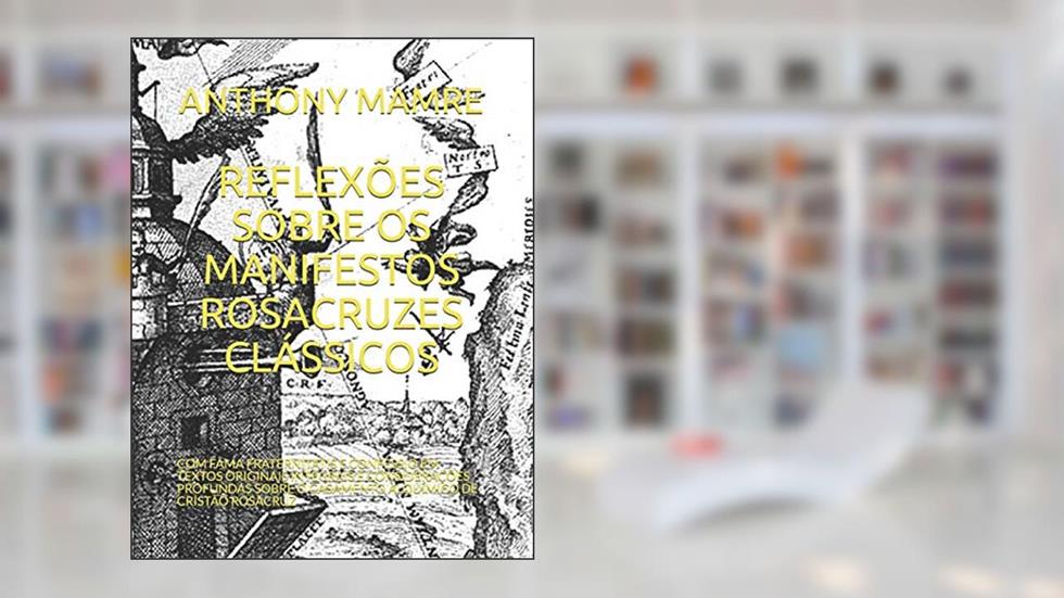 Reflexões Sobre OS Manifestos Rosacruzes Clássicos: Com Fama Fraternitatis E Confessio Em Textos Originais Integrais E Considerações Profundas Sobre O Casamento Alquímico de Cristão Rosacruz, do autor Anthony Mamre
