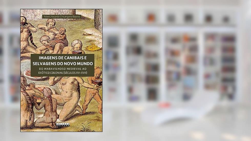Imagens de canibais e selvagens do novo mundo: do Maravilhoso Medieval ao Exótico Colonial (séculos XV-XVII), do autor Yobenj Aucardo Chicangana Bayona