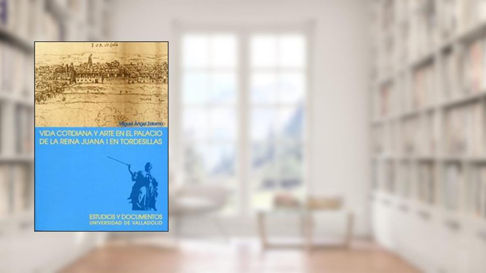 Capa de VIDA COTIDIANA Y ARTE EN EL PALACIO DE LA REINA JUANA I EN TORDESILLAS. 2ª EDICION, 2ª REIMP., do autor MIGUEL ANGEL ZALAMA RODRÍGUEZ