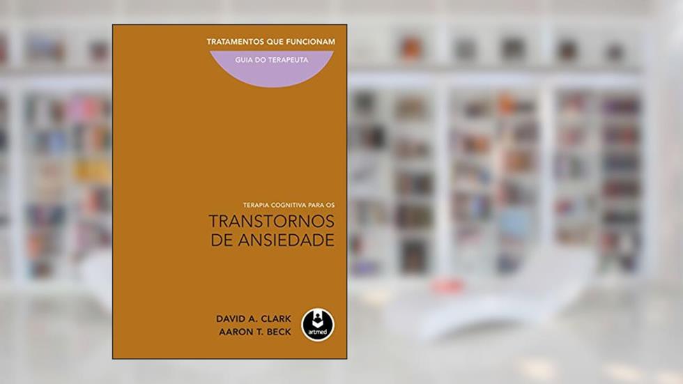 Terapia Cognitiva para os Transtornos de Ansiedade: Tratamentos que Funcionam: Guia do Terapeuta, do autor David A. Clark; Aaron T. Beck