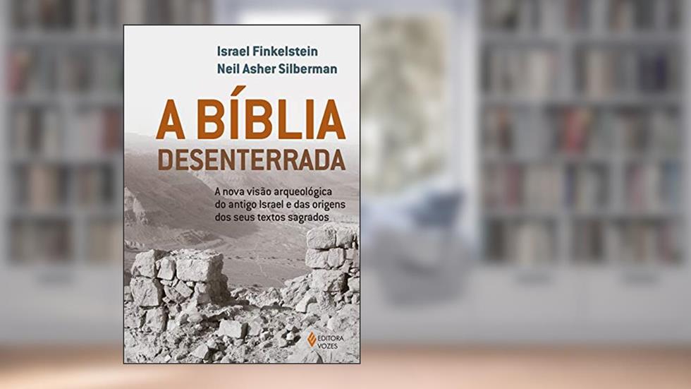 A Bíblia desenterrada: A nova visão arqueológica do antigo Israel e das origens dos seus textos sagrados, do autor Israel Finkelstein; Neil Asher Silberman