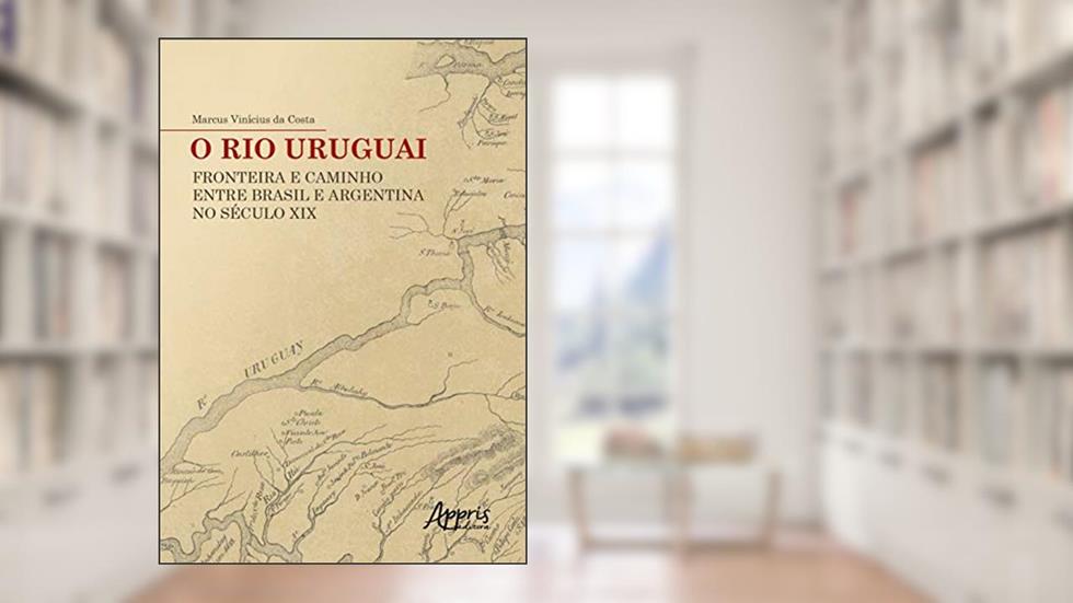 O rio uruguai: fronteira e caminho entre Brasil e argentina no século xix, do autor Marcus Vinícius Da Costa