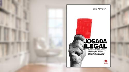Capa de Jogada Ilegal: Os negócios do futebol, os grandes casos de corrupção, uma viagem aos bastidores da Fifa, do autor Luís Aguilar