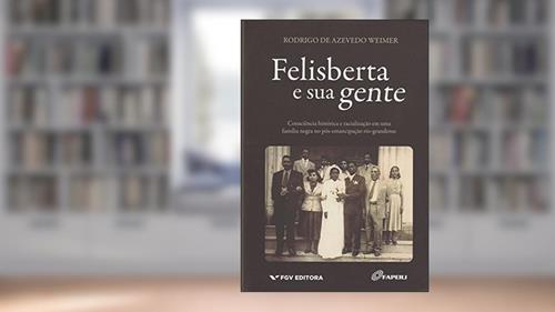 Capa de Felisberta e sua Gente: Consciência Histórica e Racialização em uma Família Negra no Pós-emancipação Rio-grandense, do autor Rodrigo De Azevedo Weimer