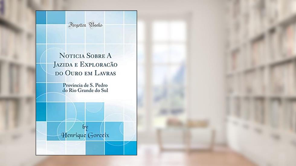 Noticia Sobre A Jazida e Exploracão do Ouro em Lavras: Provincia de S. Pedro do Rio Grande do Sul (Classic Reprint), do autor Henrique Gorceix