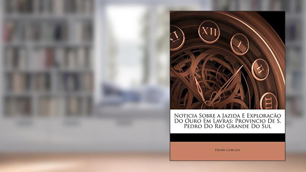 Noticia Sobre a Jazida E Exploracao Do Ouro Em Lavras: Provincio de S. Pedro Do Rio Grande Do Sul, do autor Henri Gorceix