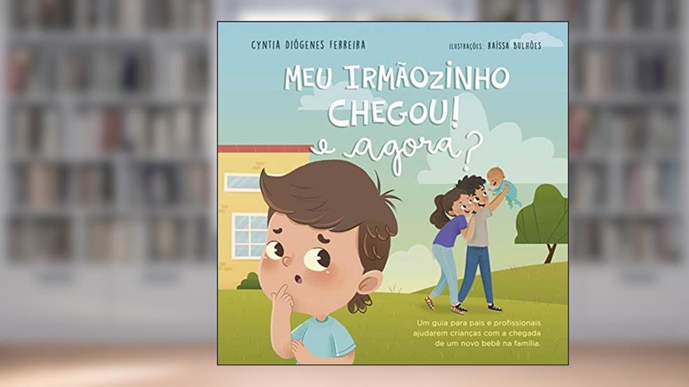 Meu Irmãozinho Chegou, e Agora?: um Guia Para Pais e Profissionais Ajudarem Crianças com a Chegada de um Novo Bebê na Família, do autor Cyntia Diógenes Ferreira