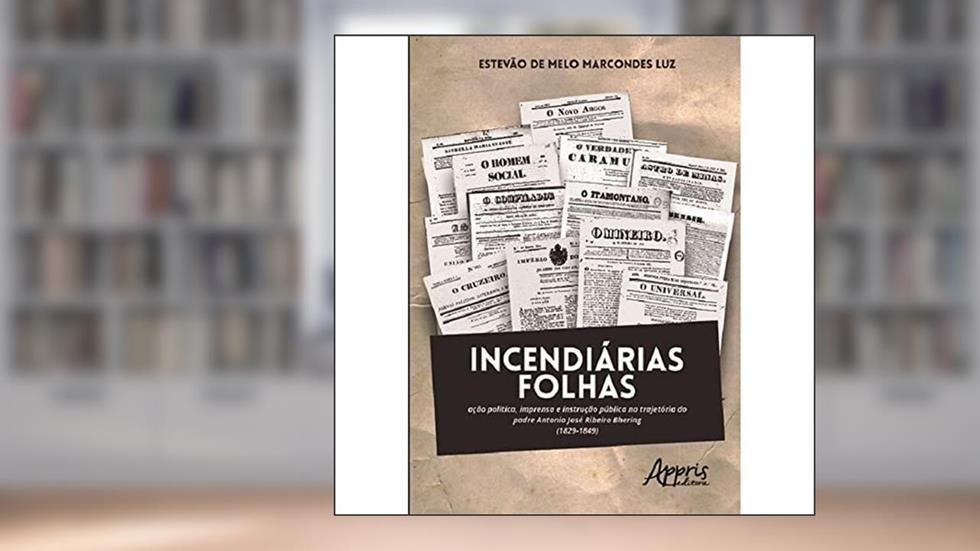 Incendiárias folhas: ação política, imprensa e instrução pública na trajetória do padre Antonio José Ribeiro Bhering (1829-1849), do autor Estevão de Melo Marcondes Luz