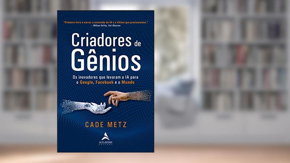 Criadores de Gênios: os Inovadores que Levaram a ia Para o Google, o Facebook e o Mundo, do autor Cade Metz