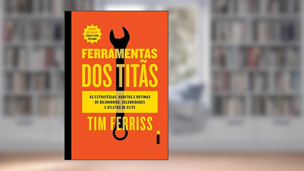 Ferramentas dos titãs: As estratégias, hábitos e rotinas de bilionários, celebridades e atletas de elite, do autor Tim Ferriss