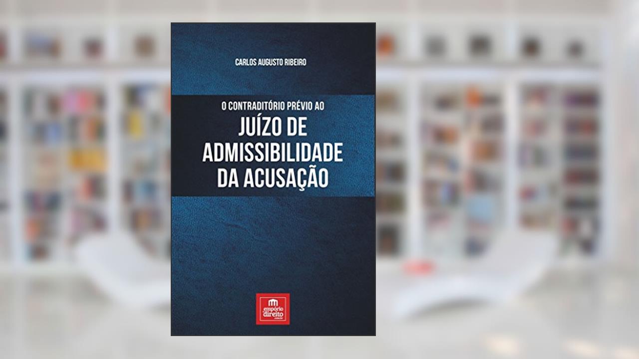 O Contraditório Prévio ao Juízo de Admissibilidade da Acusação, do autor Carlos Augusto Ribeiro