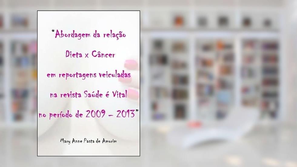 Abordagem da Relacao Dieta X Cancer em Reportagens Veiculadas na Revista Saude e Vital no Periodo de 2009-2013, do autor Mary Anne Pasta De Amorim