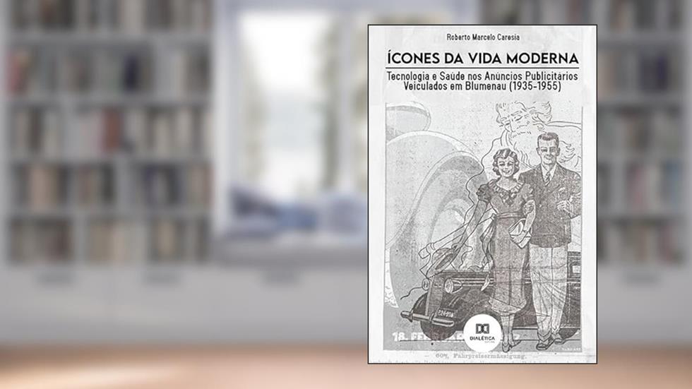Ícones da vida moderna: tecnologia e saúde nos anúncios publicitários veiculados em Blumenau (1935-1955), do autor Roberto Marcelo Caresia