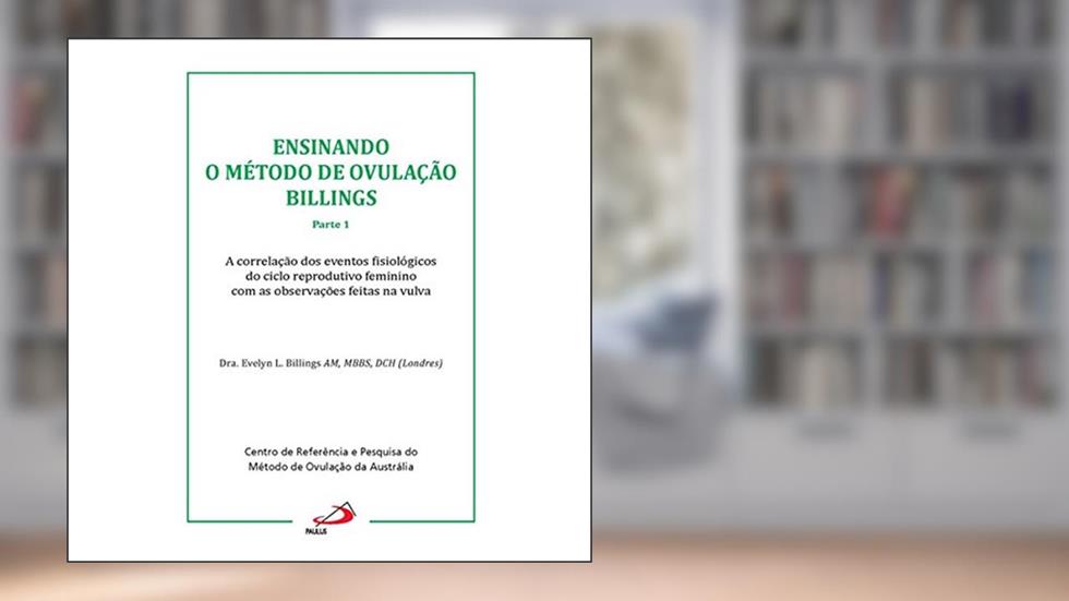 Ensinando o Método de Ovulação Billings: Parte 1 - A Correlação dos Efeitos Fisiológicos do Ciclo Reprodutivo Feminino com as Observações Feitas na Vulva, do autor Evelyn L. Billings