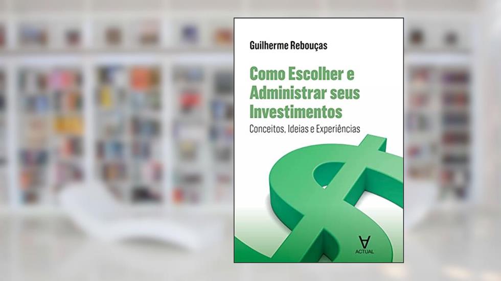 Como Escolher e Administrar Seus Investimentos: Conceitos, Ideias e Experiências, do autor Guilherme Rebouças