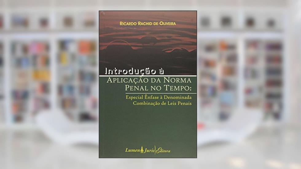 Introdução à Aplicação da Norma Penal no Tempo Especial Ênfase à Denominada Combinação de Leis Penais, do autor Ricardo Rachid De Oliveira