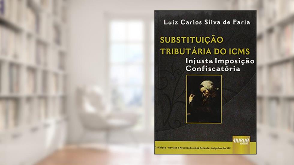 Substituição Tributária do ICMS - Injusta Imposição Confiscatória - Após Recentes Julgados do STF, do autor Luis Carlos Silva de Faria