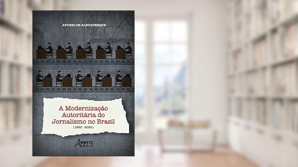 A Modernização Autoritária do Jornalismo no Brasil (1950-2020), do autor Afonso de Albuquerque