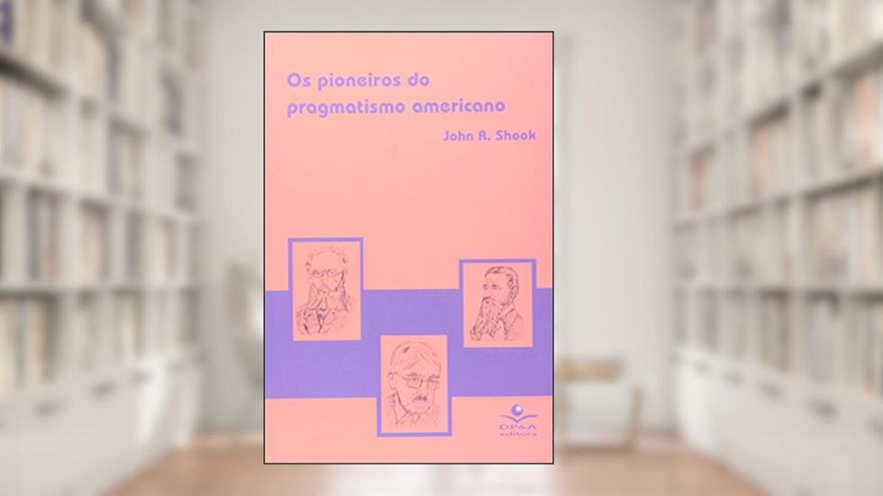 Os pioneiros do pragmatismo americano, do autor John R. Shook