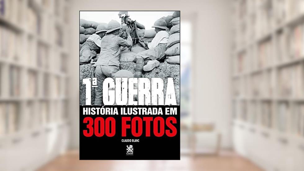 Primeira Guerra História Ilustrada em 300 Fotos, do autor Cláudio Blanc