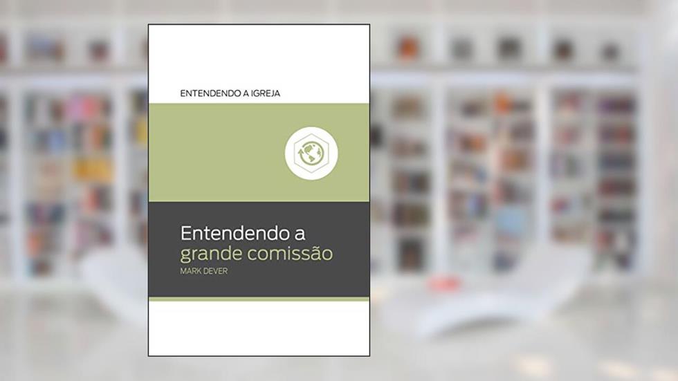 Entendendo a Grande Comissão: Entendendo a igreja, do autor Mark Dever
