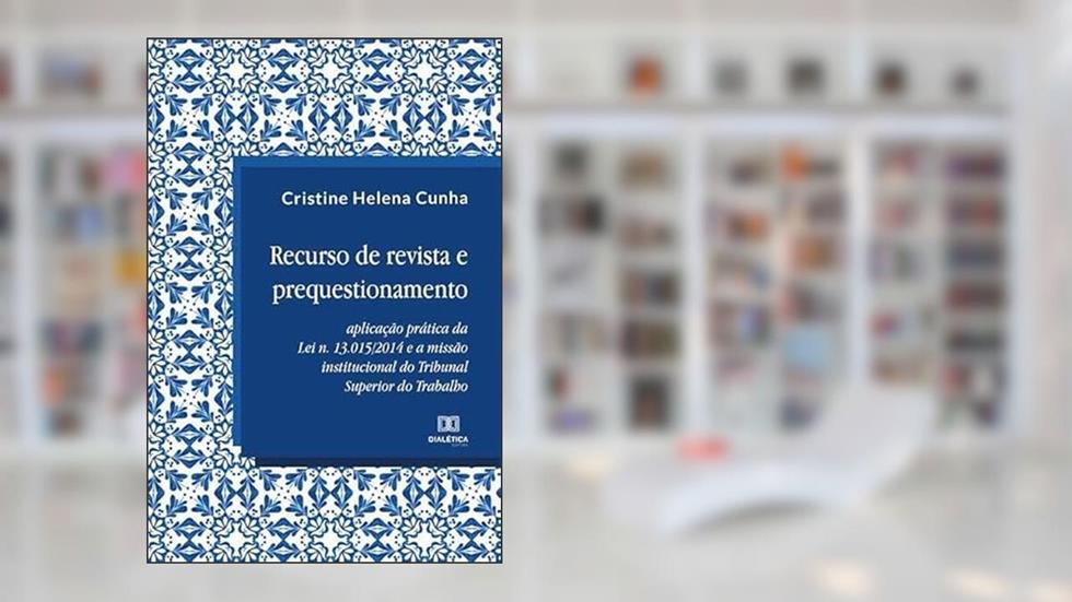 Recurso de revista e prequestionamento: aplicação prática da Lei n.13.015/2014 e a missão institucional do Tribunal Superior do Trabalho, do autor Cristine Helena Cunha