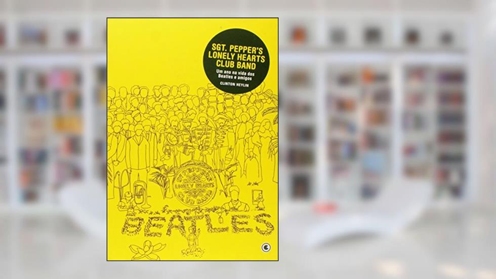 Sgt. Peppers Lonely Hearts Club Band. Um Ano na Vida dos Beatles e Amigos, do autor Clinton Heylin