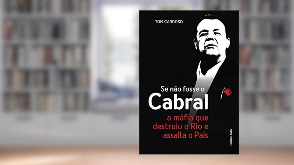 Se não Fosse o Cabral. A Máfia que Destruiu o Rio e Assalta o País, do autor Tom Cardoso