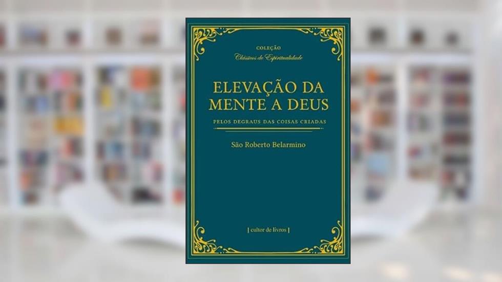 Elevação da Mente a Deus Pelos Degraus das Coisas Criadas, do autor São Roberto Belarmino
