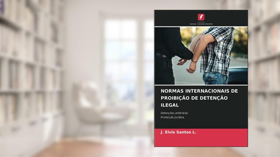 NORMAS INTERNACIONAIS DE PROIBIÇÃO DE DETENÇÃO ILEGAL: Detenções arbitráriasProtecção Jurídica, do autor J. Elvis Santos L.