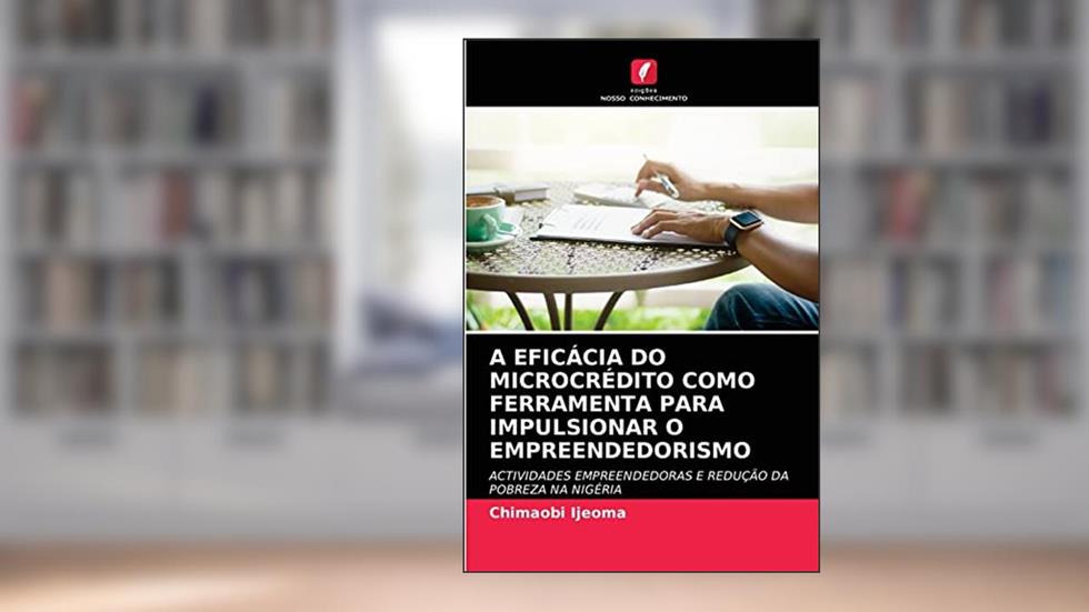 A Eficácia Do Microcrédito Como Ferramenta Para Impulsionar O Empreendedorismo: ACTIVIDADES EMPREENDEDORAS E REDUÇÃO DA POBREZA NA NIGÉRIA, do autor Chimaobi Ijeoma