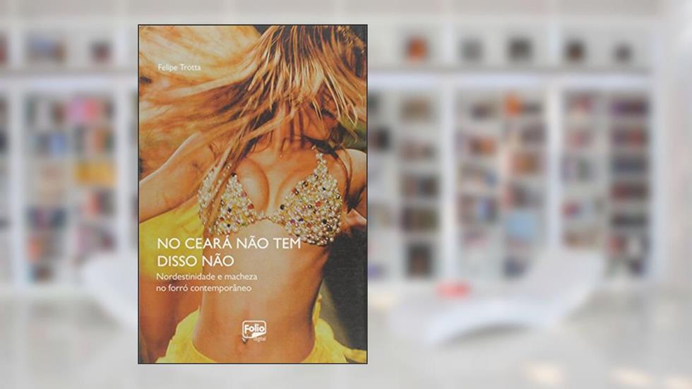 No Ceará não Tem Disso Não. Nordestinidade e Macheza no Forró Contemporâneo, do autor Felipe Trotta