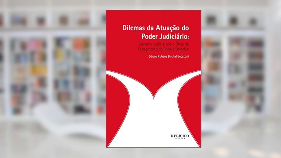 Dilemas da Atuação do Poder Judiciário: Ativismo Judicial sob a ótica do Pensamento de Ronald Dworkin, do autor Sérgio Rubens Birchal Becattini