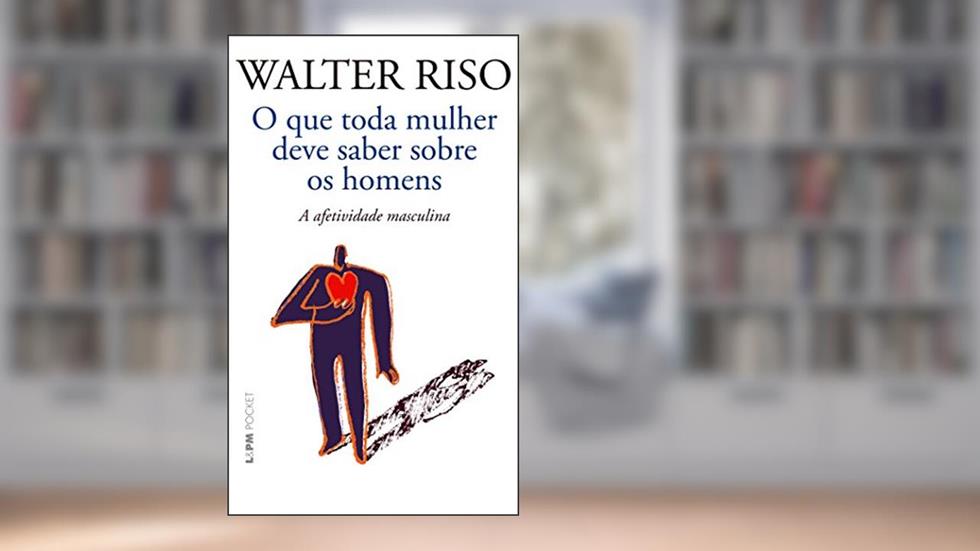 O que Toda Mulher Deve Saber Sobre os Homens: a Afetividade Masculina, do autor Walter Riso