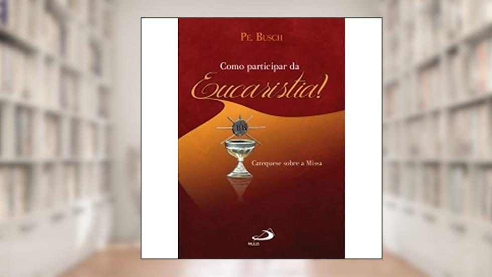 Como Participar da Eucaristia?: Catequese Sobre a Missa, do autor Padre Busch