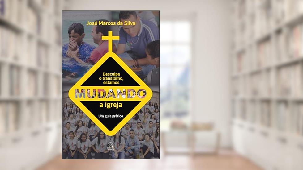 Desculpe o Transtorno, Estamos Mudando a Igreja: um Guia Prático, do autor José Marcos da Silva