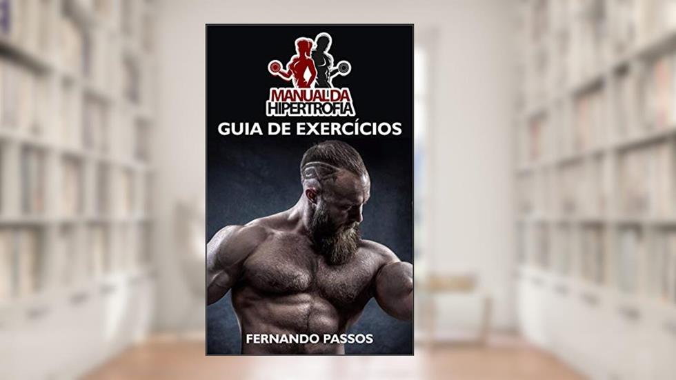 Manual da Hipertrofia: Guia de Exercícios para Ganhar Massa Muscular: Guia de Exercícios Completos para Hipertrofia, do autor Fernando Passos