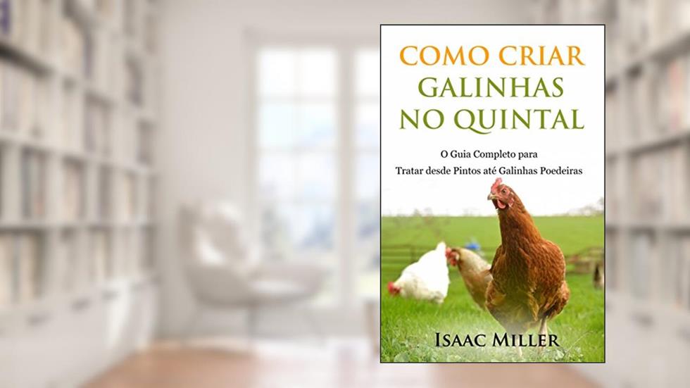 Como Criar Galinhas no Quintal: O Guia Completo para Tratar desde Pintos até Galinhas Poedeiras, do autor Isaac Miller