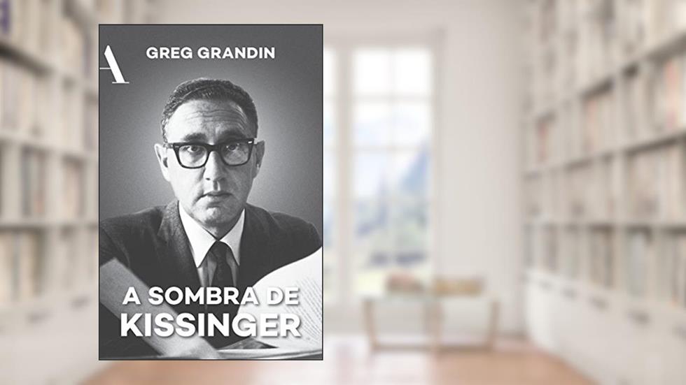 A sombra de Kissinger: O longo alcance do mais controverso estadista americano, do autor Greg Grandin