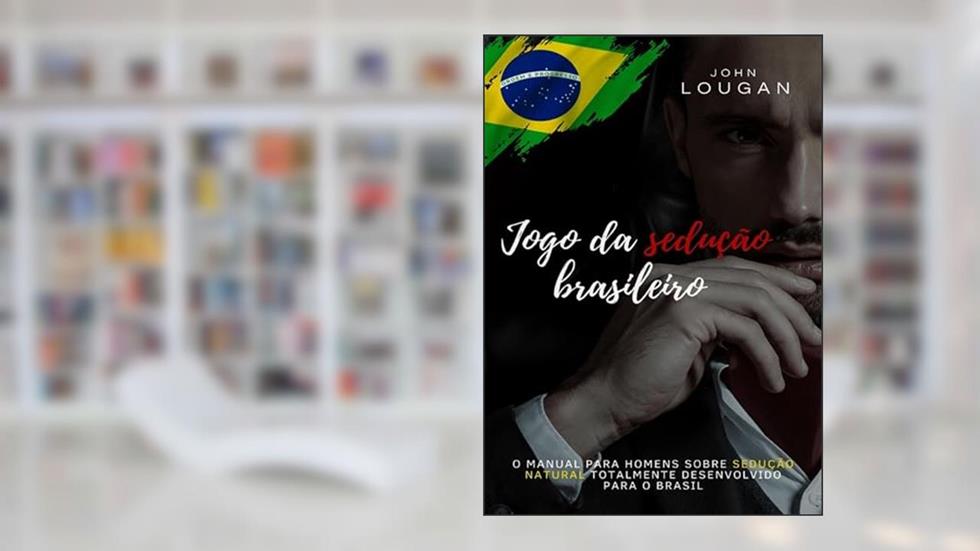 Jogo da Sedução Brasileiro. O Manual Para Homens Sobre Sedução Natural Totalmente Desenvolvido Para o Brasil., do autor John Lougan