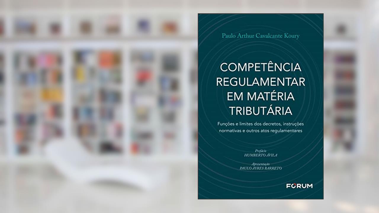 Competência Regulamentar em Matéria Tributária: Funções e limites dos decretos, instruções normativas e outros atos regulamentares, do autor Paulo Arthur Cavalcante Koury