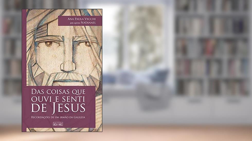 Das coisas que ouvi e senti de Jesus: Recordações de um irmão da Galileia, do autor Ana Paula Vecchi