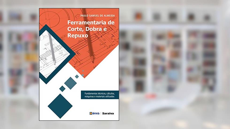 Ferramentaria de corte, dobra e repuxo: Fundamentos técnicos, cálculos, máquinas e materiais utilizados, do autor Paulo Samuel de Almeida
