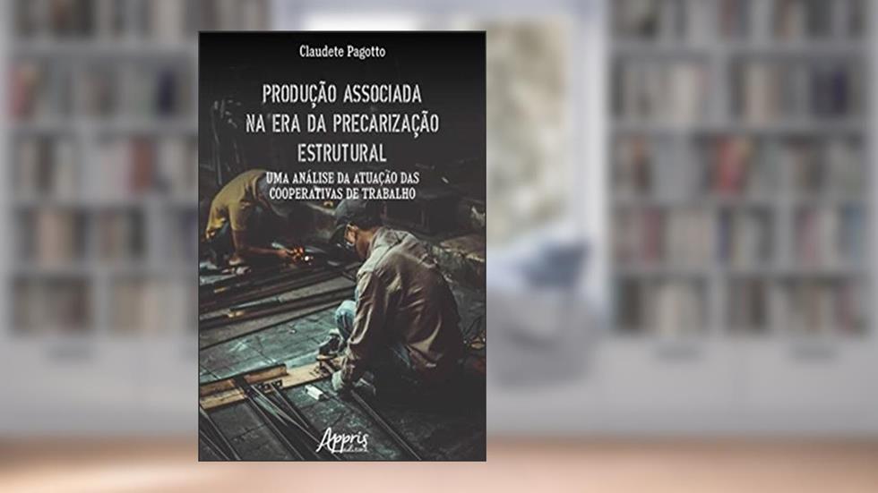 Produção Associada na Era da Precarização Estrutural: Uma Análise da Atuação das Cooperativas de Trabalho, do autor Claudete Pagotto