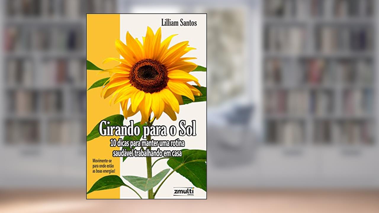 GIRANDO PARA O SOL: 10 DICAS PARA MANTER UMA ROTINA SAUDÁVEL TRABALHANDO EM CASA, do autor LILLIAM SANTOS