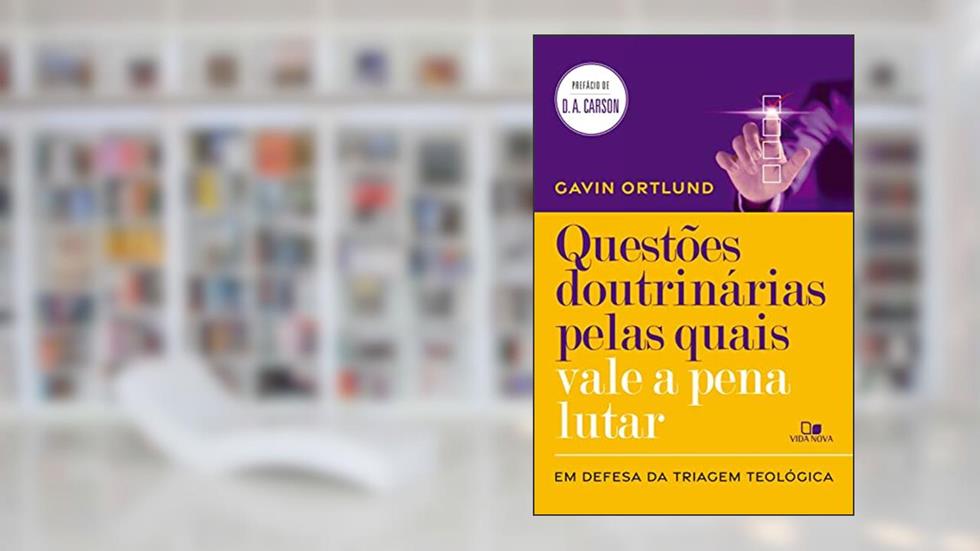 Questões doutrinárias pelas quais vale a pena lutar: Em defesa da triagem teológica, do autor Gavin Ortlund