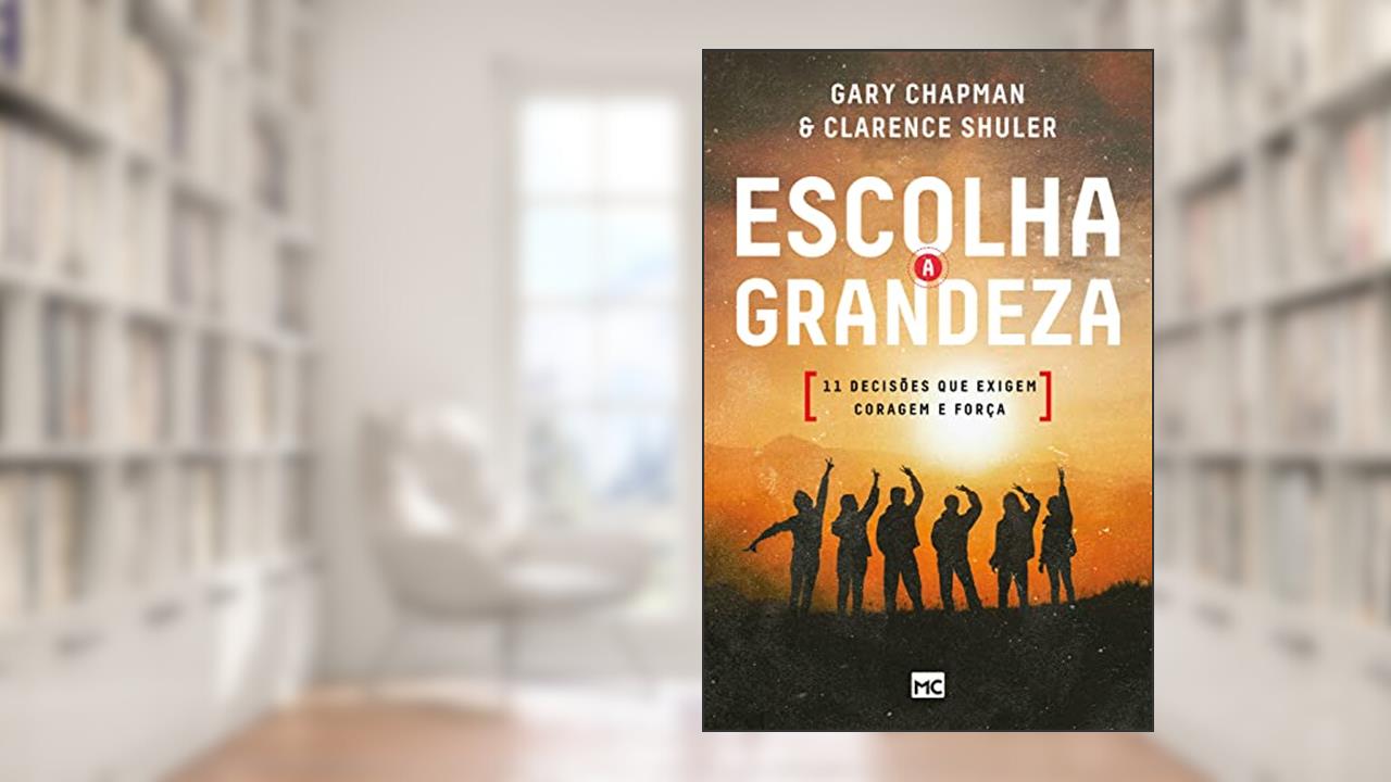 Escolha a grandeza: 11 decisões que exigem coragem e força, do autor Gary Chapman; Clarence Shuler
