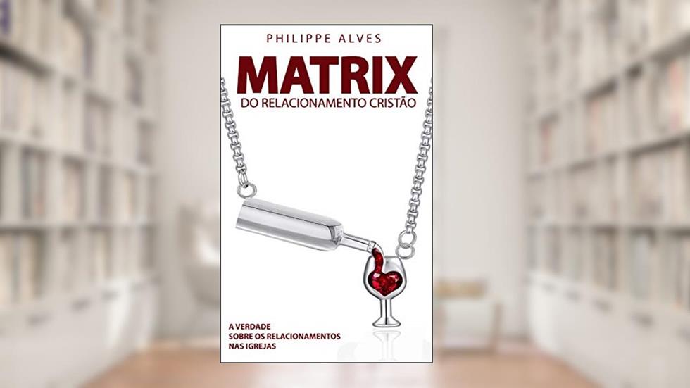 Matrix do Relacionamento Cristão: A verdade sobre os relacionamentos na igreja, do autor PHILIPPE ALVES