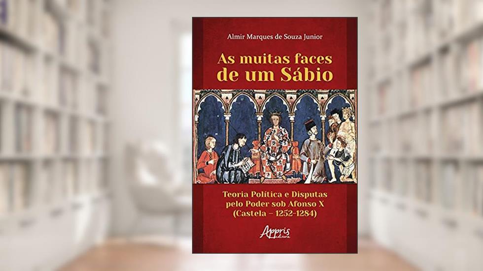 As muitas faces de um sábio: teoria política e disputas pelo poder sob Afonso X (Castela - 1252-1284), do autor Almir Marques de Souza Junior