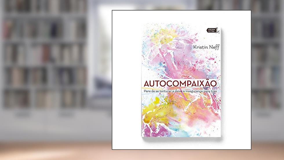 Autocompaixão. Pare de Se Torturar e Deixe a Insegurança Para Trás, do autor Kristin Neff